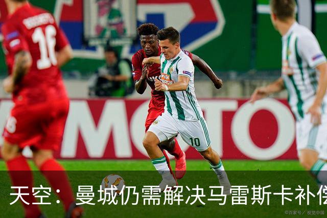 天空：曼城仍需解决马雷斯卡补偿问题，锋线引援关注克鲁皮