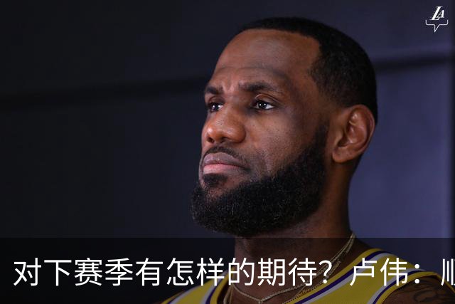 对下赛季有怎样的期待？卢伟：顺其自然 我们还有很大提升空间